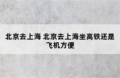 北京去上海 北京去上海坐高铁还是飞机方便